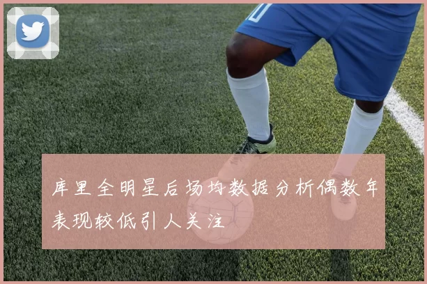 库里全明星后场均数据分析偶数年表现较低引人关注