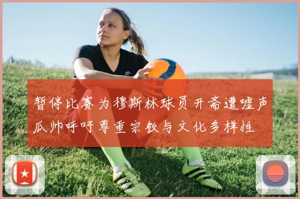 暂停比赛为穆斯林球员开斋遭嘘声瓜帅呼吁尊重宗教与文化多样性