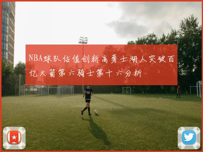 NBA球队估值创新高勇士湖人突破百亿火箭第六骑士第十六分析