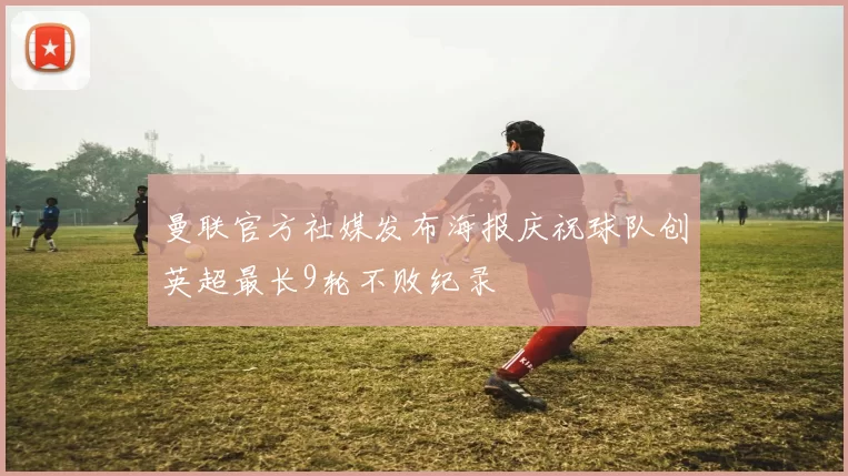 曼联官方社媒发布海报庆祝球队创英超最长9轮不败纪录