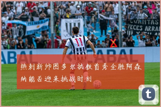 热刺新帅图多尔执教首秀全胜阿森纳能否迎来挑战时刻