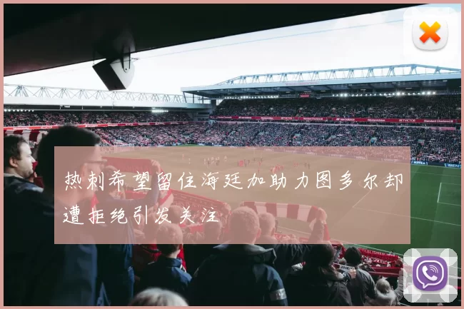 热刺希望留住海廷加助力图多尔却遭拒绝引发关注